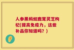 人参黑蚂蚁鹿茸灵芝枸杞(提高免疫力，这些补品你知道吗？)