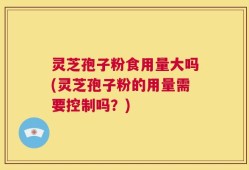 灵芝孢子粉食用量大吗(灵芝孢子粉的用量需要控制吗？)