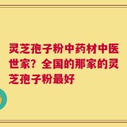 灵芝孢子粉中药材中医世家？全国的那家的灵芝孢子粉最好