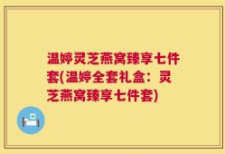 温婷灵芝燕窝臻享七件套(温婷全套礼盒：灵芝燕窝臻享七件套)