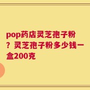 pop药店灵芝孢子粉？灵芝孢子粉多少钱一盒200克