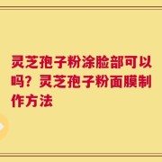 灵芝孢子粉涂脸部可以吗？灵芝孢子粉面膜制作方法