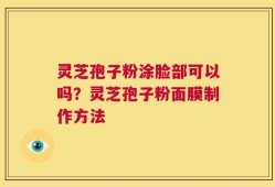 灵芝孢子粉涂脸部可以吗？灵芝孢子粉面膜制作方法