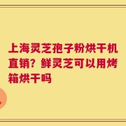 上海灵芝孢子粉烘干机直销？鲜灵芝可以用烤箱烘干吗
