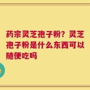 药宗灵芝孢子粉？灵芝孢子粉是什么东西可以随便吃吗