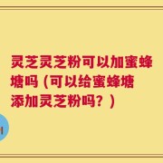 灵芝灵芝粉可以加蜜蜂塘吗 (可以给蜜蜂塘添加灵芝粉吗？)