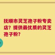 抚顺市灵芝孢子粉专卖店？提供最优质的灵芝孢子粉？
