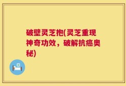 破壁灵芝抱(灵芝重现神奇功效，破解抗癌奥秘)