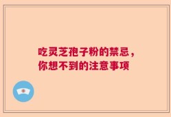吃灵芝孢子粉的禁忌，你想不到的注意事项