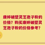 康婷破壁灵芝孢子粉的价格？购买康婷破壁灵芝孢子粉的价格参考？
