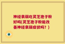 神经衰弱吃灵芝孢子粉好吗(灵芝孢子粉能改善神经衰弱症状吗？)