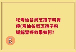 吃寿仙谷灵芝孢子粉胃疼(寿仙谷灵芝孢子粉缓解胃疼效果如何？