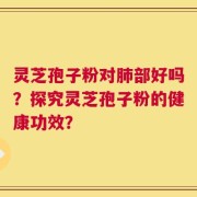 灵芝孢子粉对肺部好吗？探究灵芝孢子粉的健康功效？