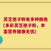 灵芝孢子粉有多种颜色(多彩灵芝孢子粉，丰富营养健康无忧)