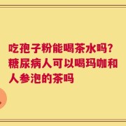 吃孢子粉能喝茶水吗？糖尿病人可以喝玛咖和人参泡的茶吗