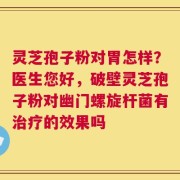 灵芝孢子粉对胃怎样？医生您好，破壁灵芝孢子粉对幽门螺旋杆菌有治疗的效果吗