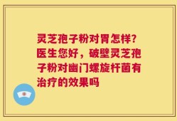 灵芝孢子粉对胃怎样？医生您好，破壁灵芝孢子粉对幽门螺旋杆菌有治疗的效果吗