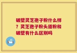 破壁灵芝孢子粉什么样？灵芝孢子粉头道粉和破壁有什么区别吗