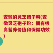 安徽的灵芝孢子粉(安徽灵芝孢子粉：拥有极高营养价值和保健功效)