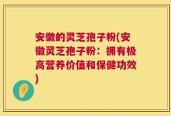 安徽的灵芝孢子粉(安徽灵芝孢子粉：拥有极高营养价值和保健功效)