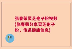 张春荣灵芝孢子粉视频(张春荣分享灵芝孢子粉，传递健康信息)