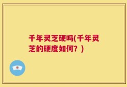 千年灵芝硬吗(千年灵芝的硬度如何？)