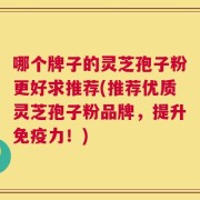 哪个牌子的灵芝孢子粉更好求推荐(推荐优质灵芝孢子粉品牌，提升免疫力！)