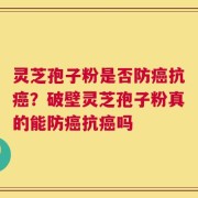 灵芝孢子粉是否防癌抗癌？破壁灵芝孢子粉真的能防癌抗癌吗