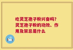 吃灵芝孢子粉兴奋吗？灵芝孢子粉的功效、作用及禁忌是什么