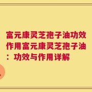富元康灵芝孢子油功效作用富元康灵芝孢子油：功效与作用详解