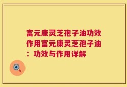 富元康灵芝孢子油功效作用富元康灵芝孢子油：功效与作用详解