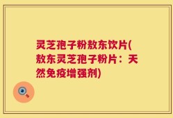 灵芝孢子粉敖东饮片(敖东灵芝孢子粉片：天然免疫增强剂)