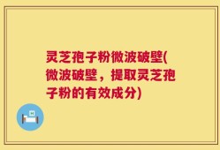 灵芝孢子粉微波破壁(微波破壁，提取灵芝孢子粉的有效成分)