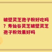 破壁灵芝孢子粉好吃吗？寿仙谷灵芝破壁灵芝孢子粉效果好吗