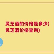 灵芝酒的价格是多少(灵芝酒价格查询)