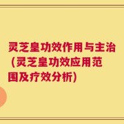 灵芝皇功效作用与主治 (灵芝皇功效应用范围及疗效分析)