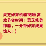灵芝修剪机器视频(高效节省时间！灵芝修剪神器，一分钟修剪成果惊人！)