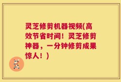 灵芝修剪机器视频(高效节省时间！灵芝修剪神器，一分钟修剪成果惊人！)