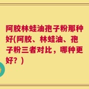 阿胶林蛙油孢子粉那种好(阿胶、林蛙油、孢子粉三者对比，哪种更好？)