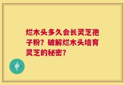 烂木头多久会长灵芝孢子粉？破解烂木头培育灵芝的秘密？