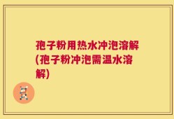 孢子粉用热水冲泡溶解(孢子粉冲泡需温水溶解)