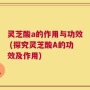 灵芝酸a的作用与功效 (探究灵芝酸A的功效及作用)