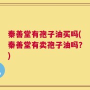 秦善堂有孢子油买吗(秦善堂有卖孢子油吗？)
