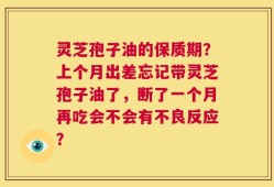 灵芝孢子油的保质期？上个月出差忘记带灵芝孢子油了，断了一个月再吃会不会有不良反应？