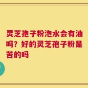 灵芝孢子粉泡水会有油吗？好的灵芝孢子粉是苦的吗