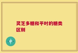 灵芝多糖和平时的糖类区别
