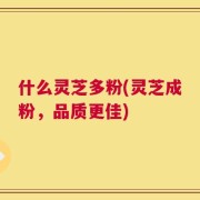 什么灵芝多粉(灵芝成粉，品质更佳)