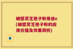 破壁灵芝孢子粉用途e(破壁灵芝孢子粉的应用价值及效果简析)