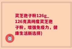 灵芝孢子粉126g_126克高纯度灵芝孢子粉，增强免疫力，健康生活新选择)