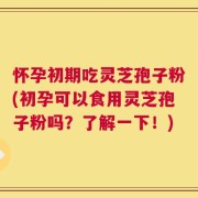 怀孕初期吃灵芝孢子粉(初孕可以食用灵芝孢子粉吗？了解一下！)